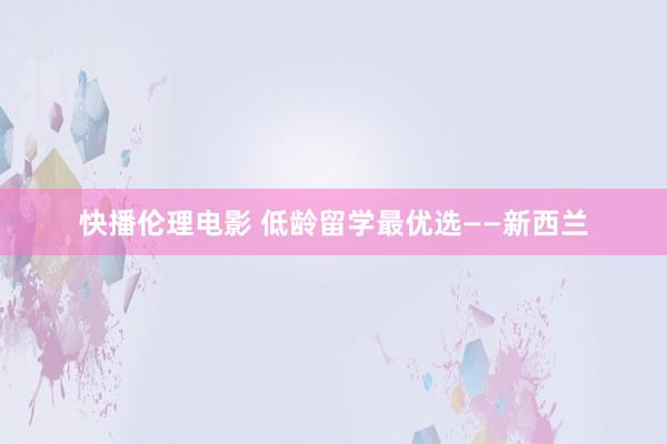 快播伦理电影 低龄留学最优选——新西兰