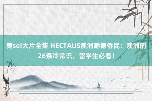 黄sei大片全集 HECTAUS澳洲瀚德侨民：澳洲的26条冷常识，留学生必看！