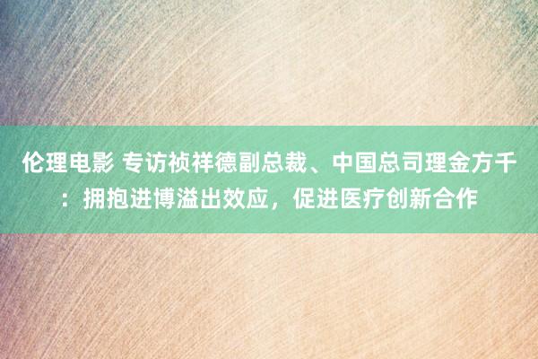 伦理电影 专访祯祥德副总裁、中国总司理金方千：拥抱进博溢出效应，促进医疗创新合作