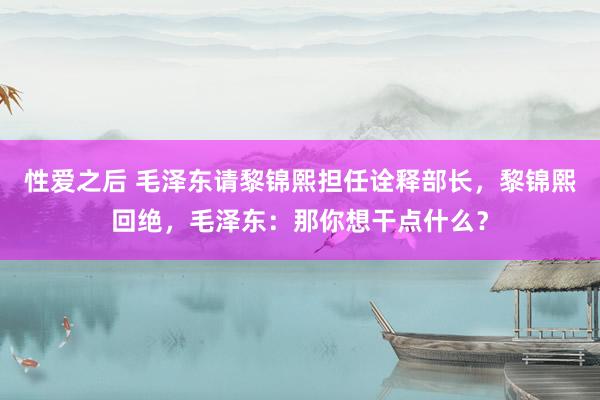 性爱之后 毛泽东请黎锦熙担任诠释部长，黎锦熙回绝，毛泽东：那你想干点什么？