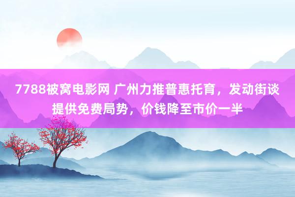 7788被窝电影网 广州力推普惠托育，发动街谈提供免费局势，价钱降至市价一半