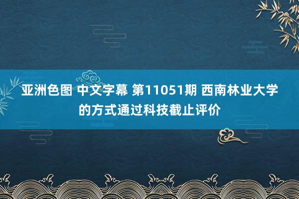 亚洲色图 中文字幕 第11051期 西南林业大学的方式通过科技截止评价