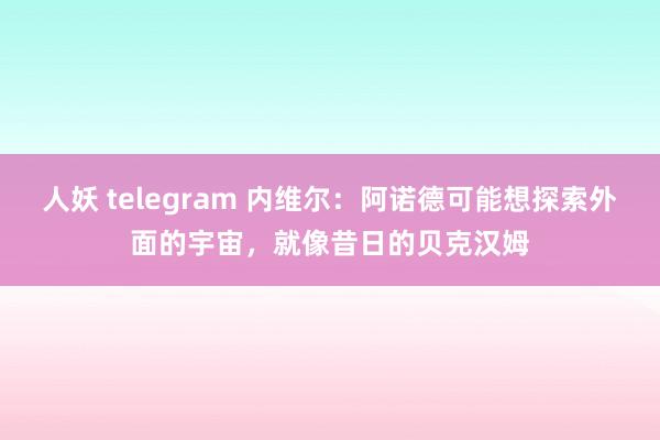 人妖 telegram 内维尔：阿诺德可能想探索外面的宇宙，就像昔日的贝克汉姆