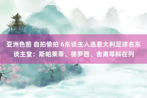 亚洲色图 自拍偷拍 6东谈主入选意大利足球名东谈主堂：斯帕莱蒂、德罗西、舍甫琴科在列