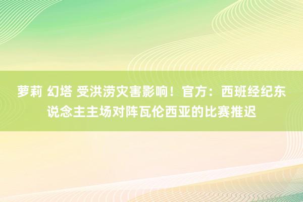 萝莉 幻塔 受洪涝灾害影响！官方：西班经纪东说念主主场对阵瓦伦西亚的比赛推迟