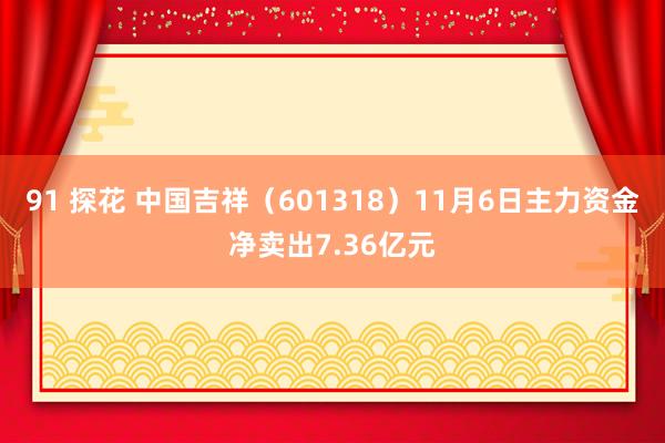 91 探花 中国吉祥（601318）11月6日主力资金净卖出7.36亿元