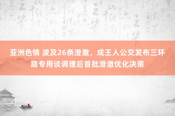 亚洲色情 波及26条澄澈，成王人公交发布三环路专用谈调理后首批澄澈优化决策