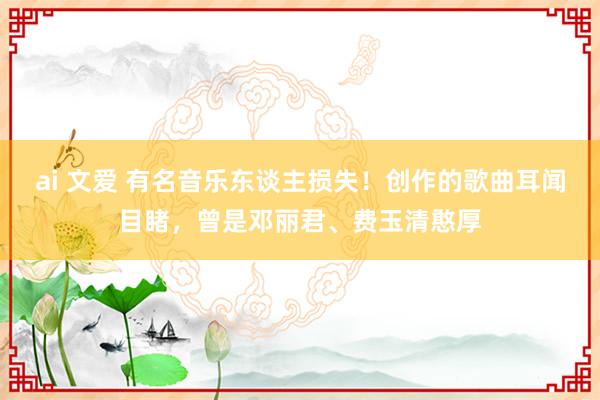 ai 文爱 有名音乐东谈主损失！创作的歌曲耳闻目睹，曾是邓丽君、费玉清憨厚