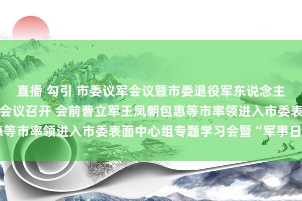 直播 勾引 市委议军会议暨市委退役军东说念主事务业绩率领小组全体会议召开 会前曹立军王凤朝包惠等市率领进入市委表面中心组专题学习会暨“军事日”行为