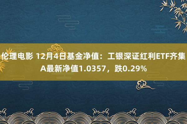 伦理电影 12月4日基金净值：工银深证红利ETF齐集A最新净值1.0357，跌0.29%