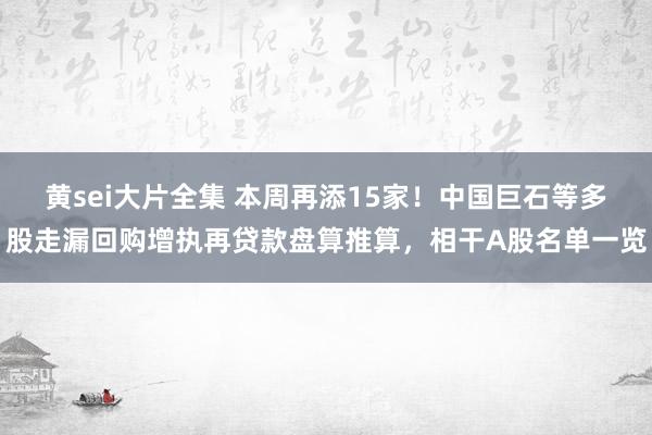 黄sei大片全集 本周再添15家！中国巨石等多股走漏回购增执再贷款盘算推算，相干A股名单一览