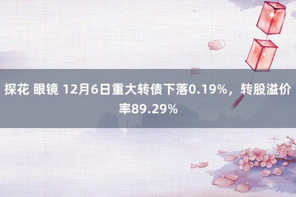 探花 眼镜 12月6日重大转债下落0.19%，转股溢价率89.29%