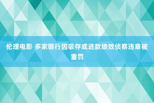 伦理电影 多家银行因吸存或进款绩效侦察违章被重罚