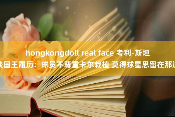 hongkongdoll real face 考利-斯坦谈国王履历：球员不尊重卡尔栽植 莫得球星思留在那边