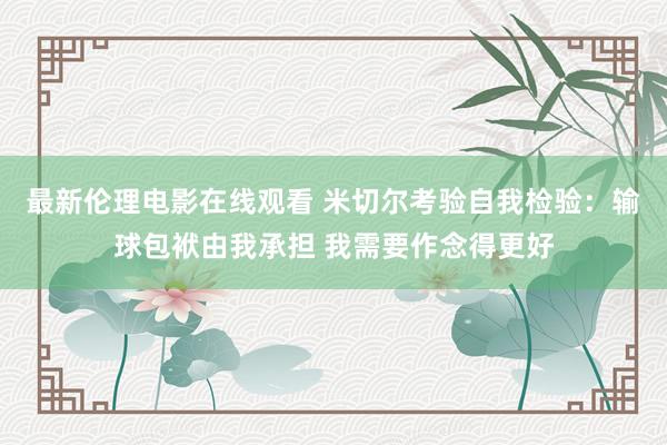 最新伦理电影在线观看 米切尔考验自我检验：输球包袱由我承担 我需要作念得更好