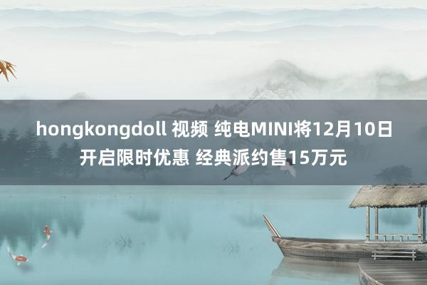 hongkongdoll 视频 纯电MINI将12月10日开启限时优惠 经典派约售15万元