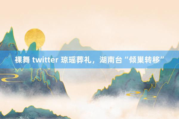 裸舞 twitter 琼瑶葬礼，湖南台“倾巢转移”