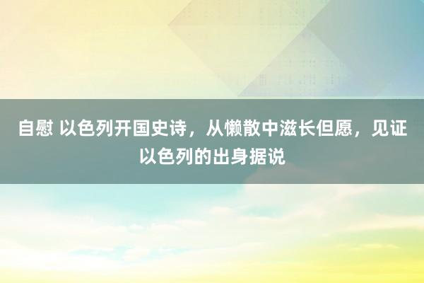 自慰 以色列开国史诗，从懒散中滋长但愿，见证以色列的出身据说