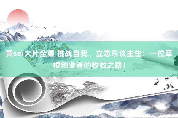 黄sei大片全集 挑战自我、立志东谈主生：一位草根创业者的收效之路！