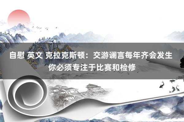 自慰 英文 克拉克斯顿：交游谰言每年齐会发生 你必须专注于比赛和检修