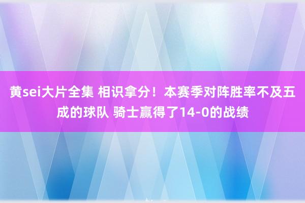 黄sei大片全集 相识拿分！本赛季对阵胜率不及五成的球队 骑士赢得了14-0的战绩