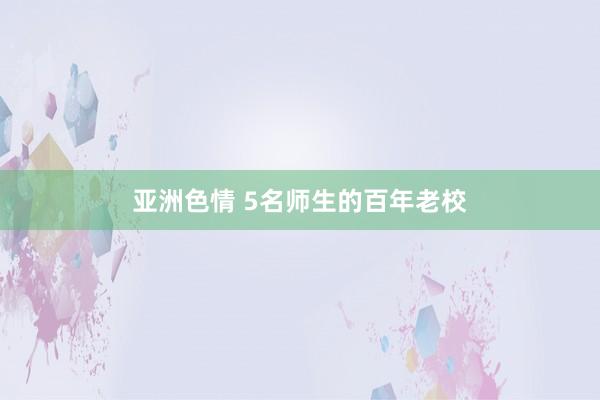 亚洲色情 5名师生的百年老校