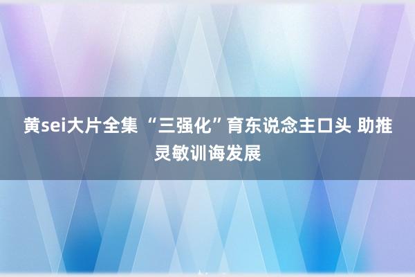 黄sei大片全集 “三强化”育东说念主口头 助推灵敏训诲发展