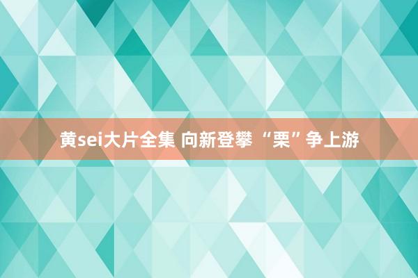 黄sei大片全集 向新登攀 “栗”争上游