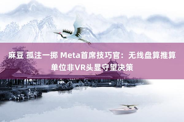 麻豆 孤注一掷 Meta首席技巧官：无线盘算推算单位非VR头显守望决策