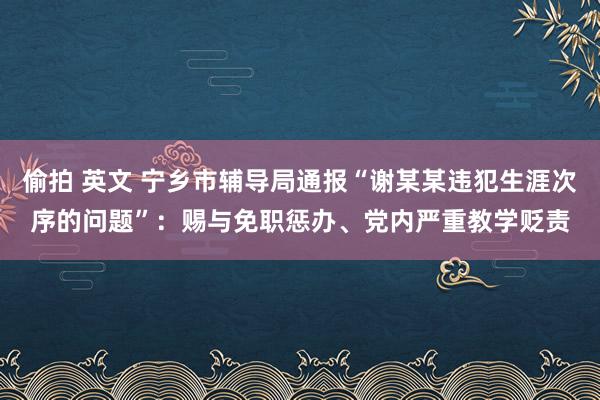 偷拍 英文 宁乡市辅导局通报“谢某某违犯生涯次序的问题”：赐与免职惩办、党内严重教学贬责