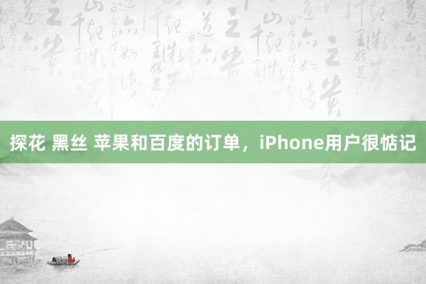 探花 黑丝 苹果和百度的订单，iPhone用户很惦记