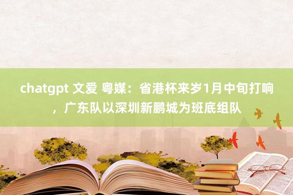 chatgpt 文爱 粤媒：省港杯来岁1月中旬打响，广东队以深圳新鹏城为班底组队