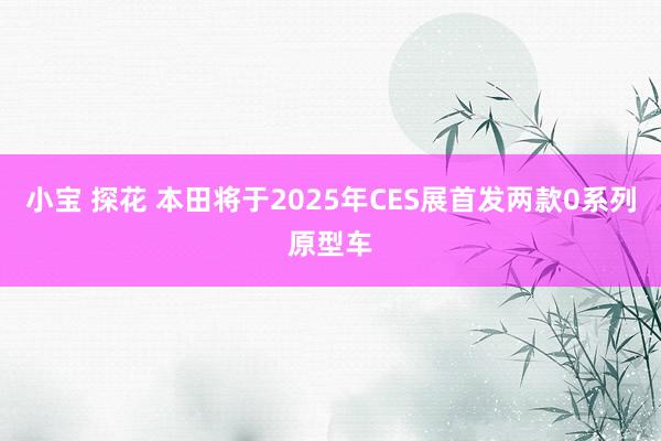 小宝 探花 本田将于2025年CES展首发两款0系列原型车