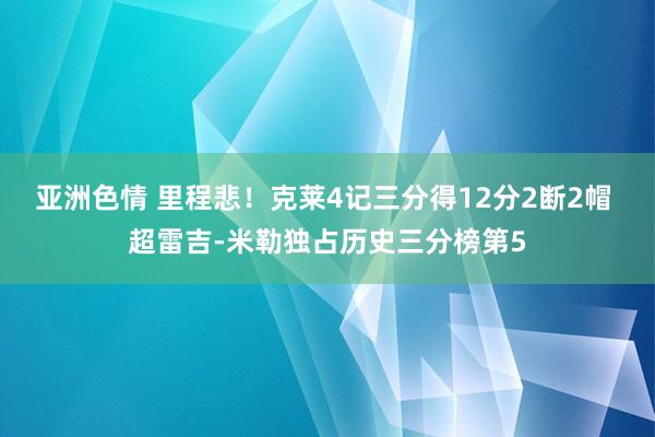 亚洲色情 里程悲！克莱4记三分得12分2断2帽 超雷吉-米勒独占历史三分榜第5