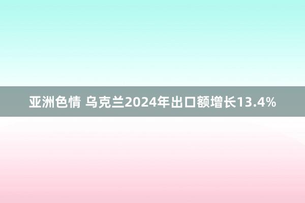 亚洲色情 乌克兰2024年出口额增长13.4%