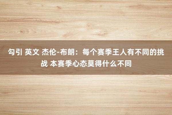 勾引 英文 杰伦-布朗：每个赛季王人有不同的挑战 本赛季心态莫得什么不同