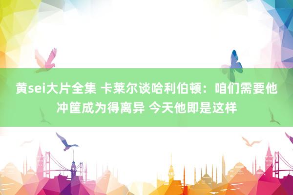 黄sei大片全集 卡莱尔谈哈利伯顿：咱们需要他冲筐成为得离异 今天他即是这样