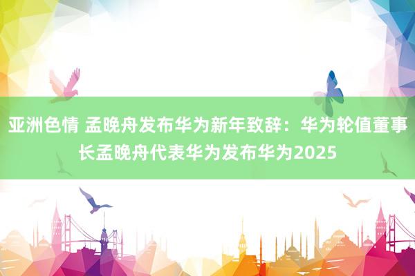 亚洲色情 孟晚舟发布华为新年致辞：华为轮值董事长孟晚舟代表华为发布华为2025