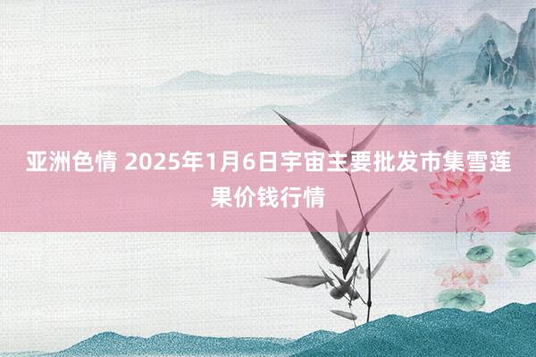 亚洲色情 2025年1月6日宇宙主要批发市集雪莲果价钱行情