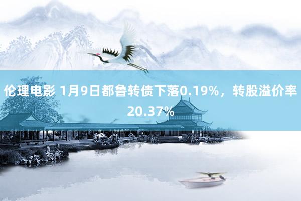 伦理电影 1月9日都鲁转债下落0.19%，转股溢价率20.37%