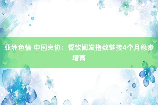 亚洲色情 中国烹协：餐饮阐发指数链接4个月稳步增高