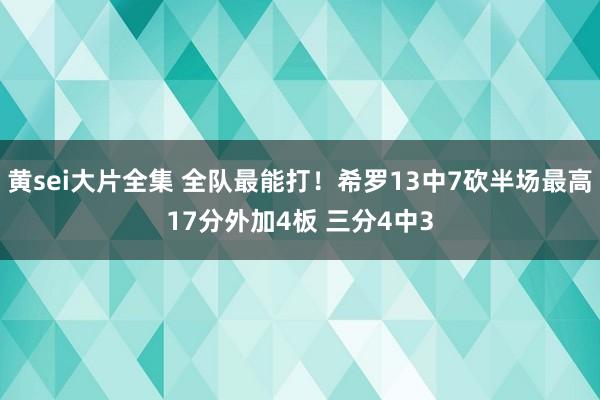 黄sei大片全集 全队最能打！希罗13中7砍半场最高17分外加4板 三分4中3