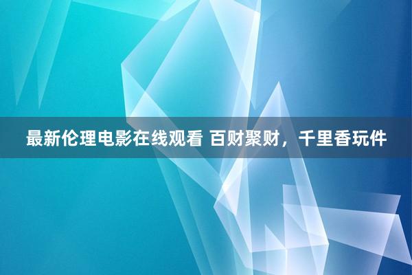 最新伦理电影在线观看 百财聚财，千里香玩件