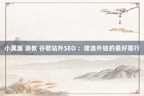 小黑屋 调教 谷歌站外SEO ：建造外链的最好履行