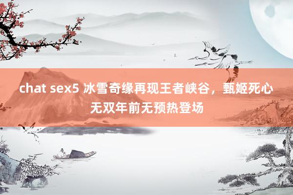 chat sex5 冰雪奇缘再现王者峡谷，甄姬死心无双年前无预热登场