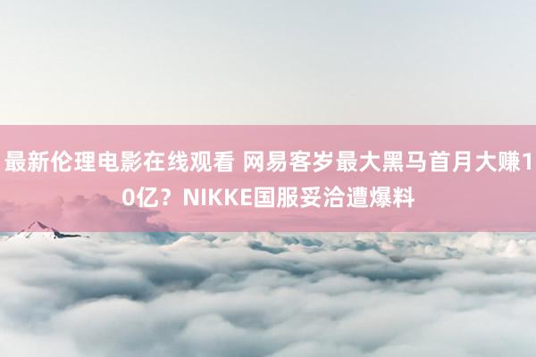 最新伦理电影在线观看 网易客岁最大黑马首月大赚10亿？NIKKE国服妥洽遭爆料