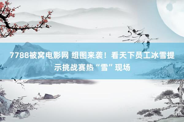 7788被窝电影网 组图来袭！看天下员工冰雪提示挑战赛热“雪”现场