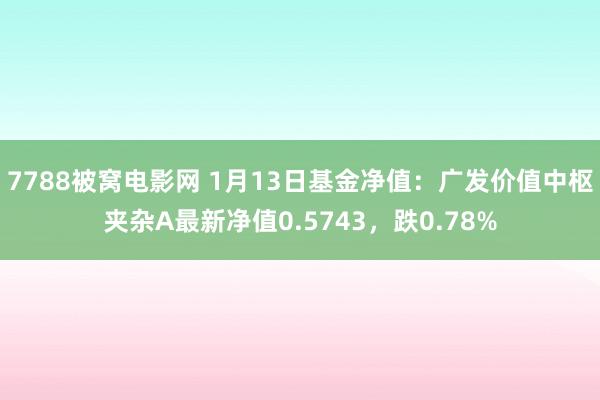 7788被窝电影网 1月13日基金净值：广发价值中枢夹杂A最新净值0.5743，跌0.78%