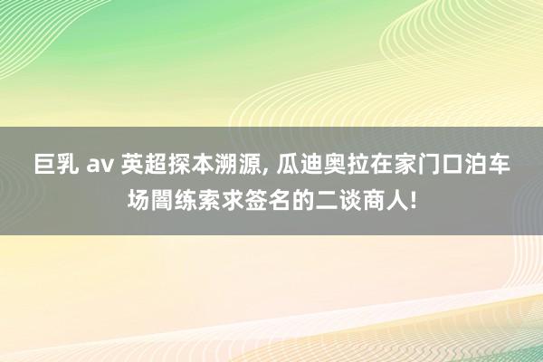 巨乳 av 英超探本溯源， 瓜迪奥拉在家门口泊车场闇练索求签名的二谈商人!