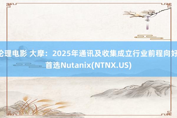 伦理电影 大摩：2025年通讯及收集成立行业前程向好 首选Nutanix(NTNX.US)